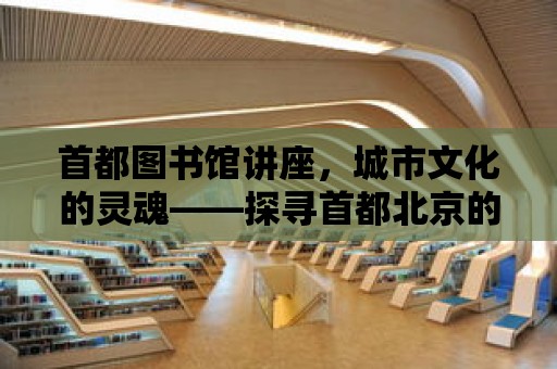 首都圖書館講座，城市文化的靈魂——探尋首都北京的歷史與未來