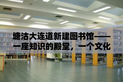 塘沽大連道新建圖書館——一座知識的殿堂，一個文化的綠洲