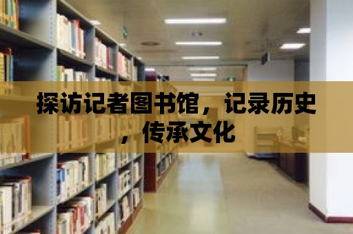 探訪記者圖書館，記錄歷史，傳承文化