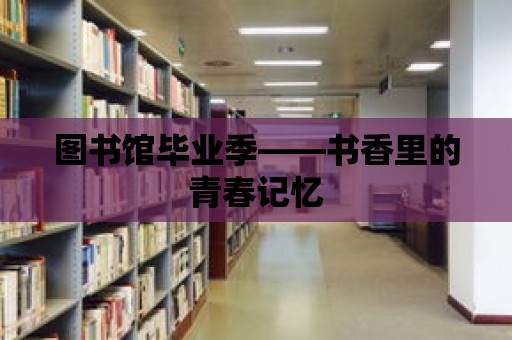 圖書館畢業(yè)季——書香里的青春記憶