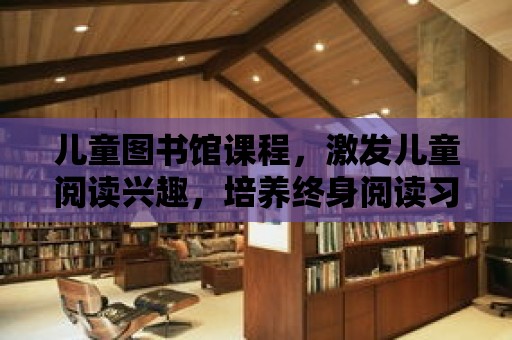 兒童圖書館課程，激發兒童閱讀興趣，培養終身閱讀習慣