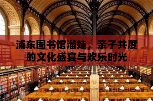 浦東圖書館溜娃，親子共度的文化盛宴與歡樂時光