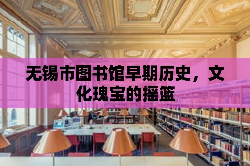 無錫市圖書館早期歷史，文化瑰寶的搖籃