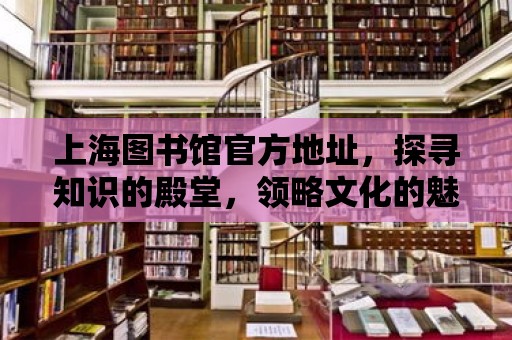 上海圖書館官方地址，探尋知識的殿堂，領(lǐng)略文化的魅力