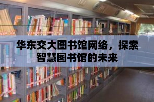 華東交大圖書館網絡，探索智慧圖書館的未來