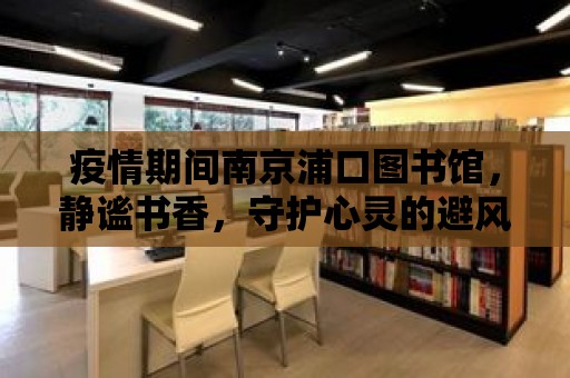 疫情期間南京浦口圖書館，靜謐書香，守護(hù)心靈的避風(fēng)港