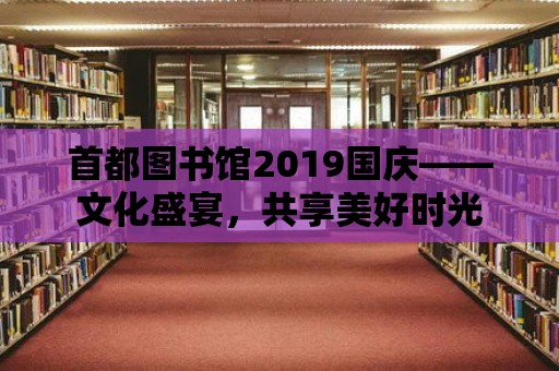 首都圖書館2019國慶——文化盛宴，共享美好時光