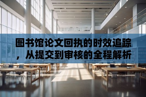 圖書館論文回執的時效追蹤，從提交到審核的全程解析