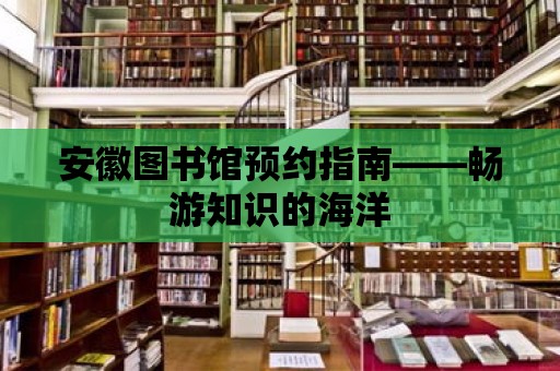 安徽圖書館預約指南——暢游知識的海洋