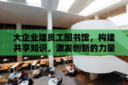 大企業建員工圖書館，構建共享知識，激發創新的力量