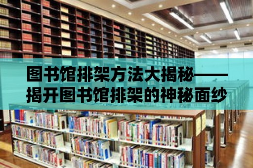 圖書館排架方法大揭秘——揭開圖書館排架的神秘面紗