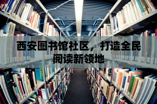 西安圖書館社區(qū)，打造全民閱讀新領地