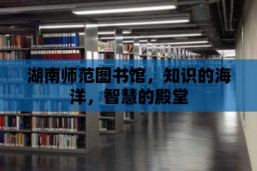 湖南師范圖書館，知識的海洋，智慧的殿堂