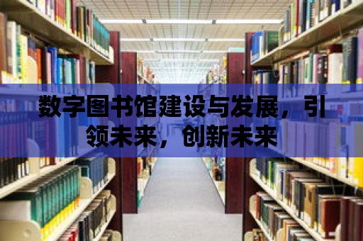 數(shù)字圖書館建設(shè)與發(fā)展，引領(lǐng)未來，創(chuàng)新未來