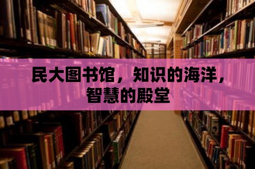 民大圖書館，知識的海洋，智慧的殿堂