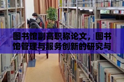 圖書館副高職稱論文，圖書館管理與服務創新的研究與實踐