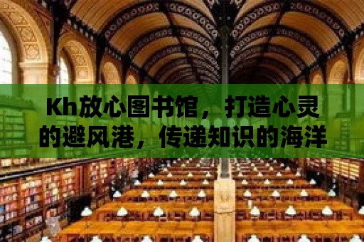 Kh放心圖書館，打造心靈的避風(fēng)港，傳遞知識的海洋