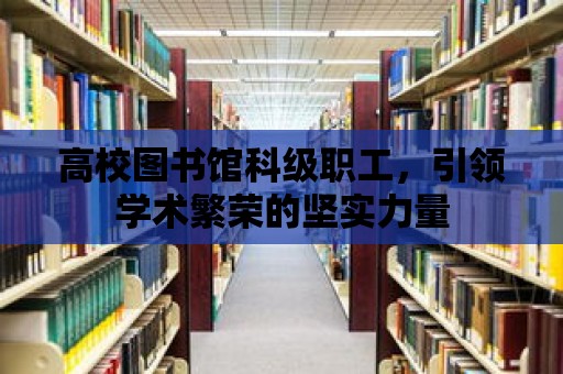 高校圖書館科級職工，引領(lǐng)學(xué)術(shù)繁榮的堅(jiān)實(shí)力量