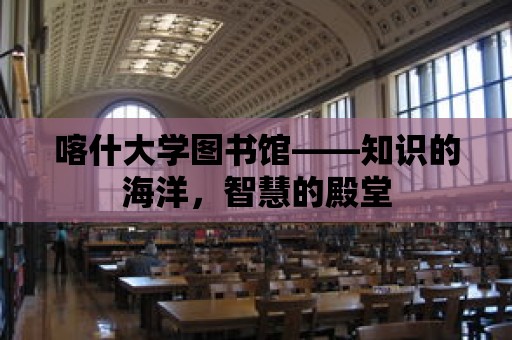 喀什大學圖書館——知識的海洋，智慧的殿堂