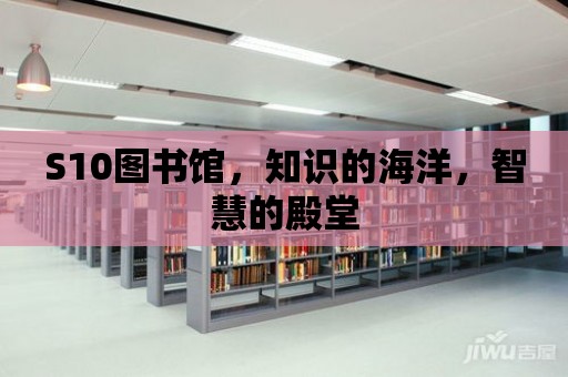 S10圖書館，知識的海洋，智慧的殿堂