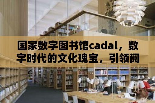 國家數字圖書館cadal，數字時代的文化瑰寶，引領閱讀新潮流