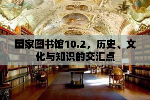 國家圖書館10.2，歷史、文化與知識的交匯點