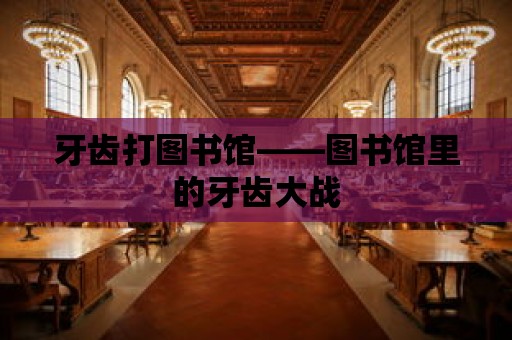 牙齒打圖書館——圖書館里的牙齒大戰