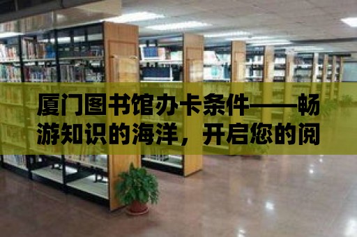 廈門圖書館辦卡條件——暢游知識的海洋，開啟您的閱讀之旅