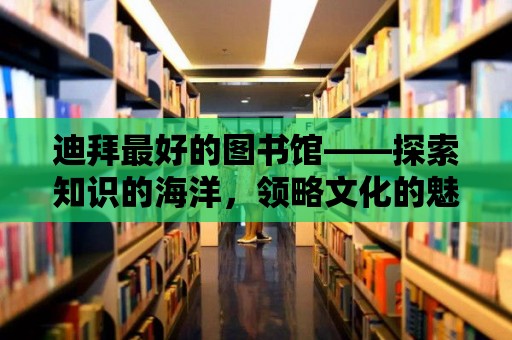 迪拜最好的圖書館——探索知識(shí)的海洋，領(lǐng)略文化的魅力