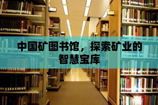 中國礦圖書館，探索礦業的智慧寶庫