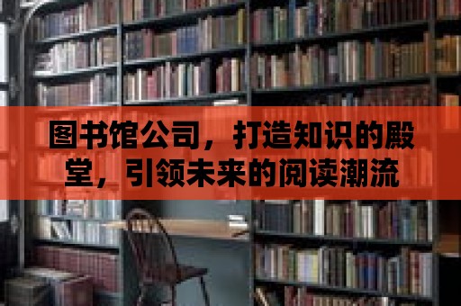 圖書館公司，打造知識的殿堂，引領未來的閱讀潮流