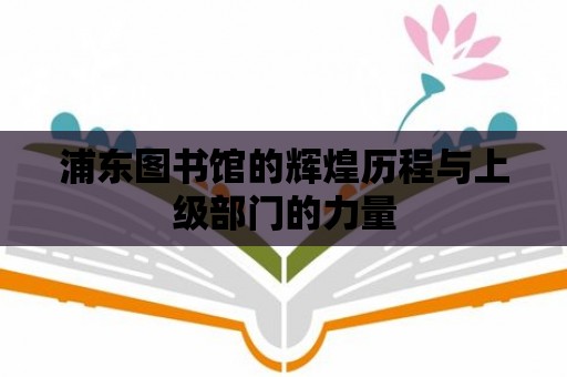 浦東圖書館的輝煌歷程與上級部門的力量