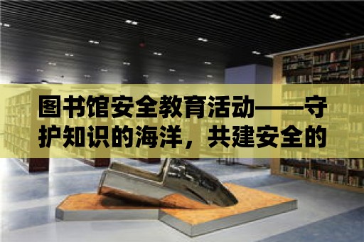 圖書館安全教育活動——守護知識的海洋，共建安全的學習環境