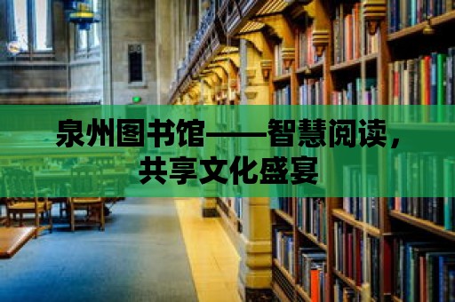 泉州圖書館——智慧閱讀，共享文化盛宴