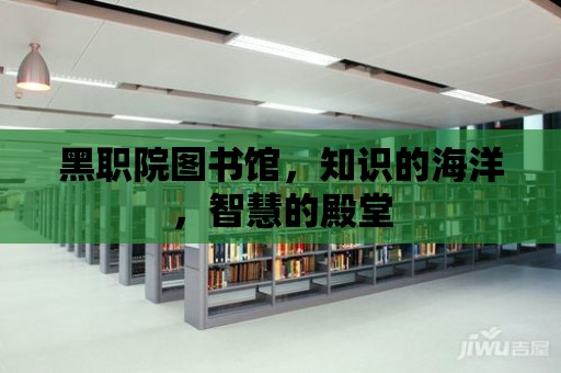 黑職院圖書館，知識的海洋，智慧的殿堂