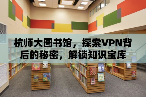 杭師大圖書館，探索VPN背后的秘密，解鎖知識寶庫