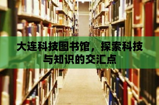 大連科技圖書館，探索科技與知識的交匯點