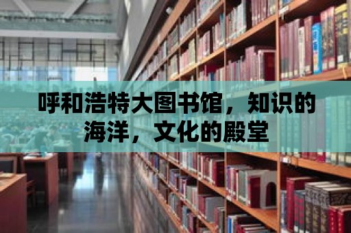 呼和浩特大圖書館，知識的海洋，文化的殿堂