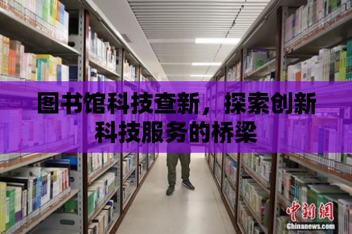 圖書館科技查新，探索創新科技服務的橋梁