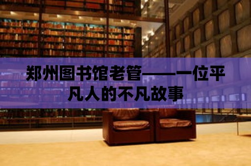 鄭州圖書館老管——一位平凡人的不凡故事