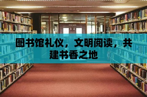 圖書館禮儀，文明閱讀，共建書香之地