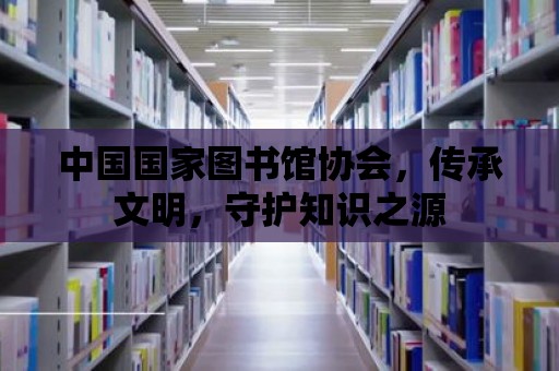 中國國家圖書館協會，傳承文明，守護知識之源