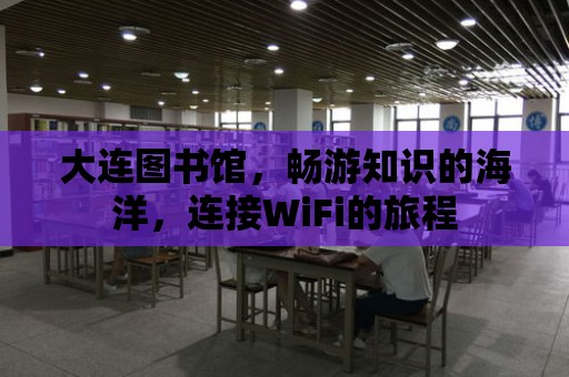 大連圖書館，暢游知識的海洋，連接WiFi的旅程