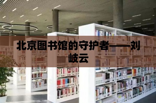 北京圖書館的守護者——劉岐云