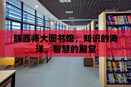 陜西師大圖書館，知識的海洋，智慧的殿堂