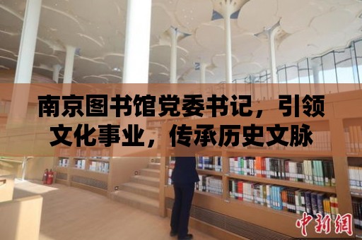 南京圖書館黨委書記，引領文化事業，傳承歷史文脈