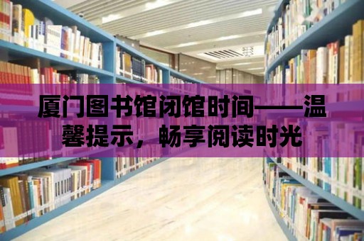 廈門圖書館閉館時間——溫馨提示，暢享閱讀時光