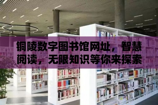 銅陵數字圖書館網址，智慧閱讀，無限知識等你來探索