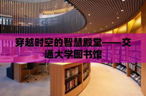 穿越時(shí)空的智慧殿堂——交通大學(xué)圖書館