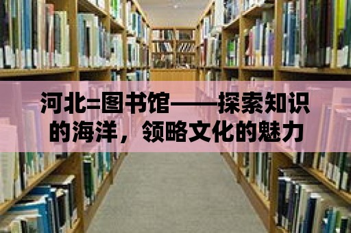 河北=圖書館——探索知識的海洋，領(lǐng)略文化的魅力